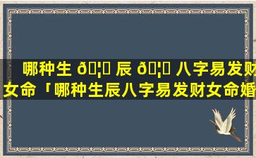 哪种生 🦍 辰 🦆 八字易发财女命「哪种生辰八字易发财女命婚姻」